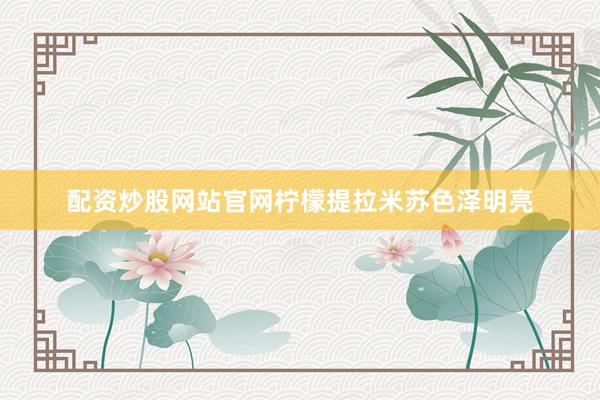 配资炒股网站官网柠檬提拉米苏色泽明亮