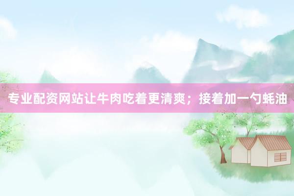 专业配资网站让牛肉吃着更清爽；接着加一勺蚝油