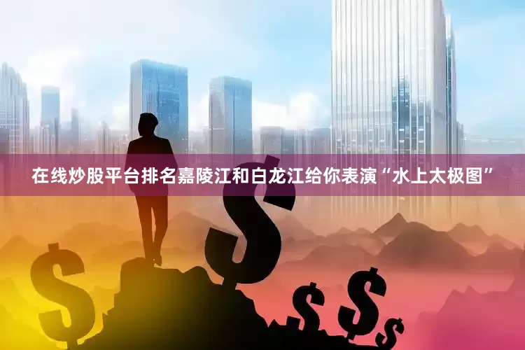 在线炒股平台排名嘉陵江和白龙江给你表演“水上太极图”