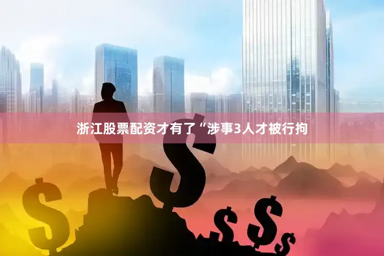 浙江股票配资才有了“涉事3人才被行拘