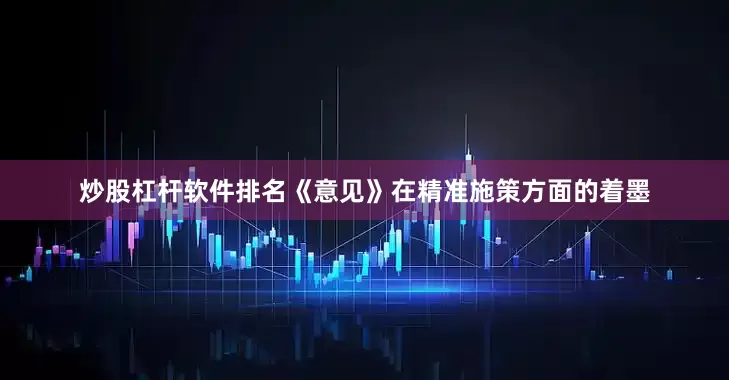 炒股杠杆软件排名《意见》在精准施策方面的着墨