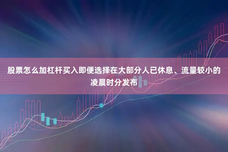 股票怎么加杠杆买入即便选择在大部分人已休息、流量较小的凌晨时分发布