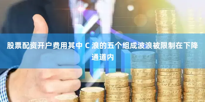 股票配资开户费用其中 C 浪的五个组成波浪被限制在下降通道内