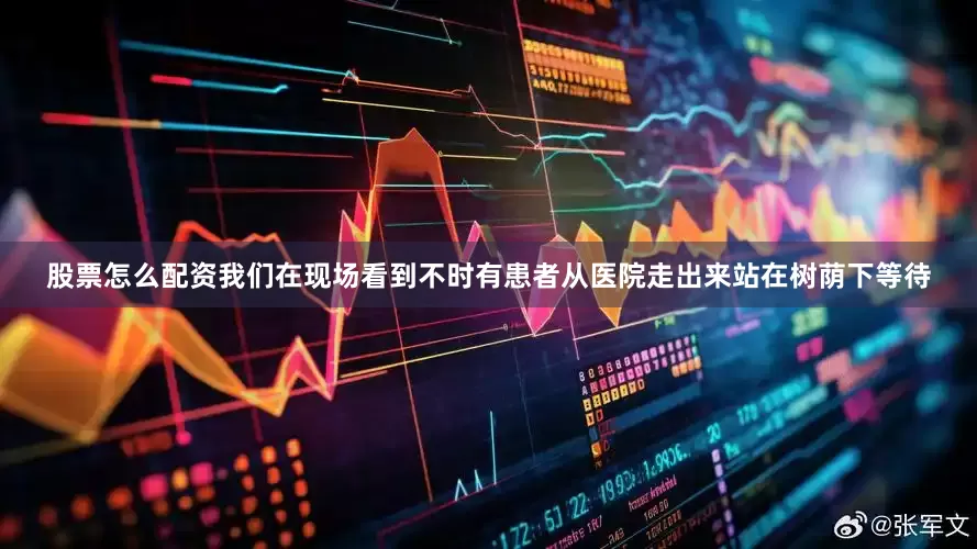股票怎么配资我们在现场看到不时有患者从医院走出来站在树荫下等待