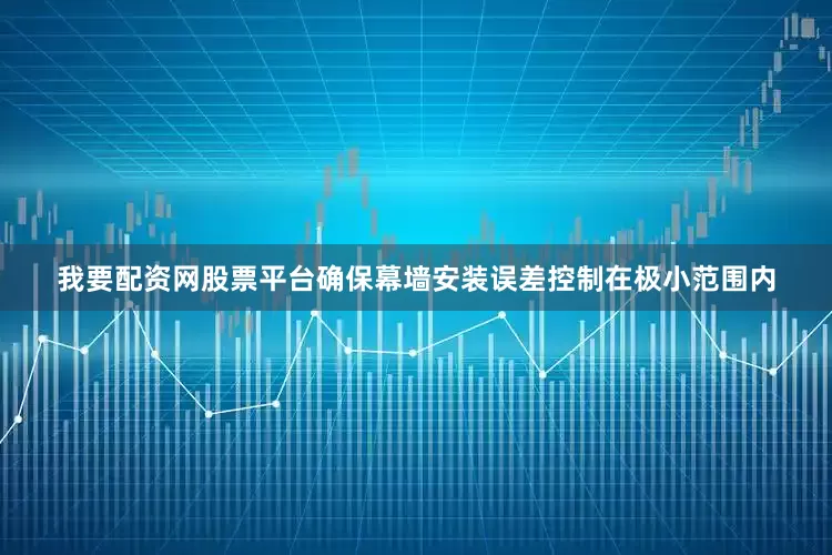 我要配资网股票平台确保幕墙安装误差控制在极小范围内
