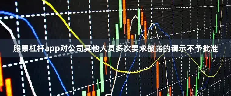 股票杠杆app对公司其他人员多次要求披露的请示不予批准