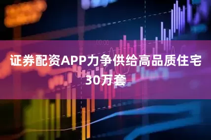 证券配资APP力争供给高品质住宅30万套