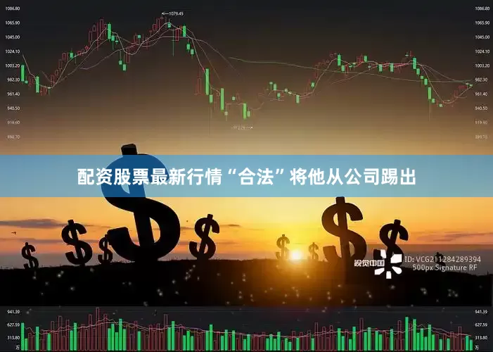 配资股票最新行情“合法”将他从公司踢出