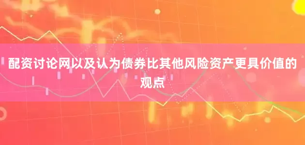 配资讨论网以及认为债券比其他风险资产更具价值的观点