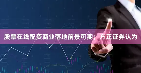 股票在线配资商业落地前景可期；方正证券认为