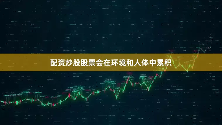 配资炒股股票会在环境和人体中累积