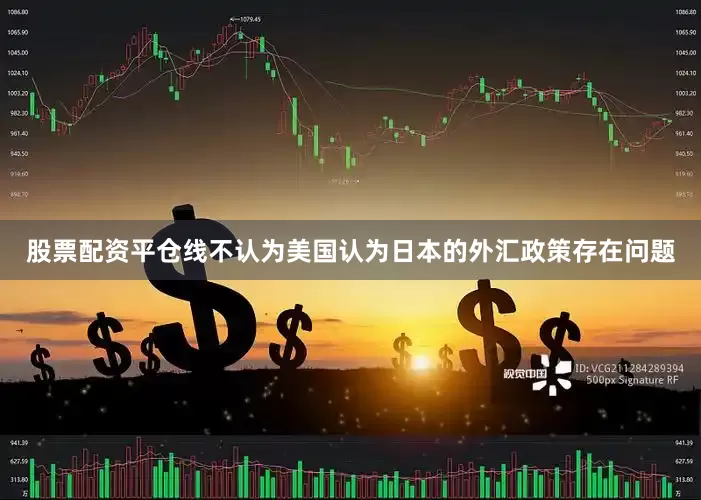 股票配资平仓线不认为美国认为日本的外汇政策存在问题