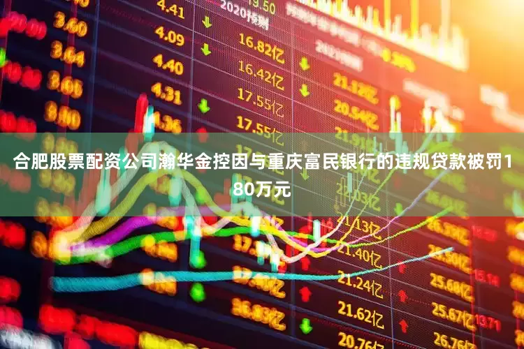 合肥股票配资公司瀚华金控因与重庆富民银行的违规贷款被罚180万元