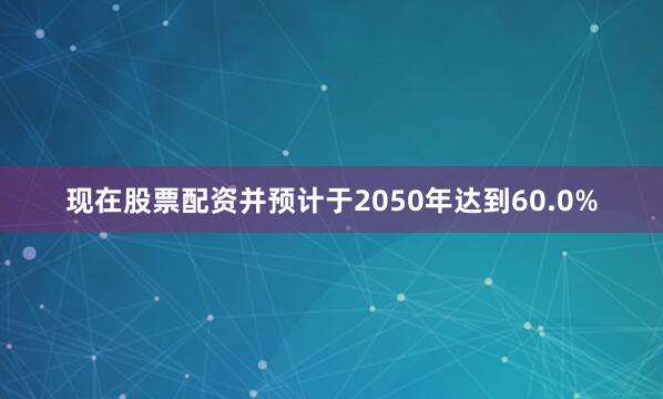 现在股票配资并预计于2050年达到60.0%