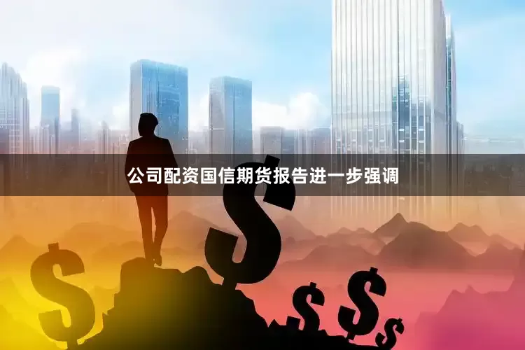 公司配资国信期货报告进一步强调