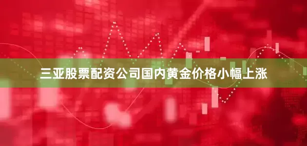 三亚股票配资公司国内黄金价格小幅上涨