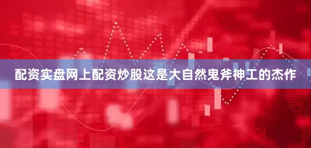 配资实盘网上配资炒股这是大自然鬼斧神工的杰作