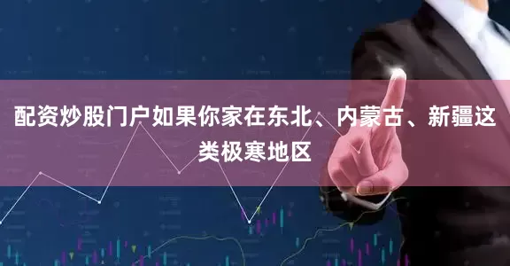 配资炒股门户如果你家在东北、内蒙古、新疆这类极寒地区