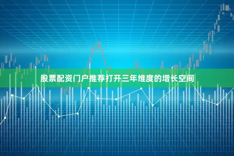 股票配资门户推荐打开三年维度的增长空间
