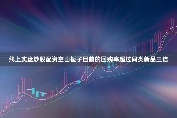 线上实盘炒股配资空山栀子目前的回购率超过同类新品三倍