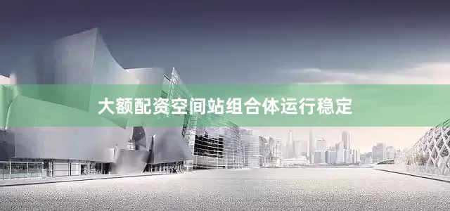 大额配资空间站组合体运行稳定