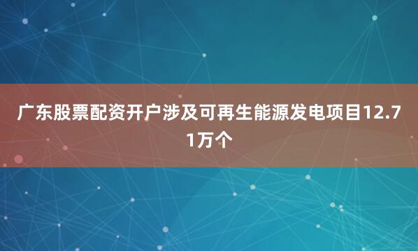 广东股票配资开户涉及可再生能源发电项目12.71万个