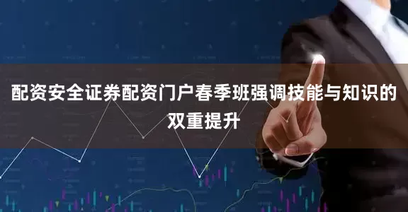配资安全证券配资门户春季班强调技能与知识的双重提升