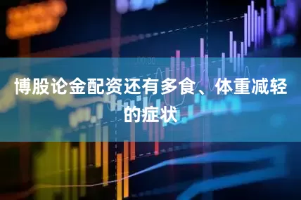 博股论金配资还有多食、体重减轻的症状