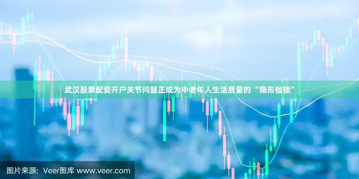 武汉股票配资开户关节问题正成为中老年人生活质量的 “隐形枷锁”