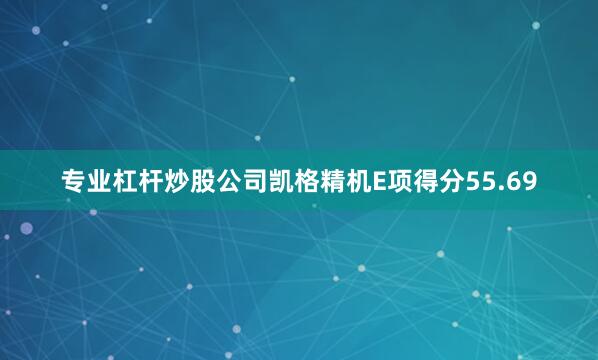 专业杠杆炒股公司凯格精机E项得分55.69