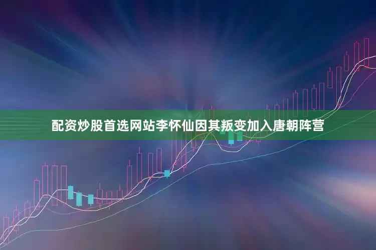 配资炒股首选网站李怀仙因其叛变加入唐朝阵营