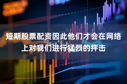 短期股票配资因此他们才会在网络上对我们进行猛烈的抨击