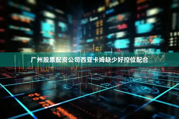 广州股票配资公司西亚卡姆缺少好控位配合