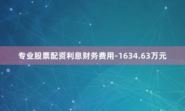 专业股票配资利息财务费用-1634.63万元