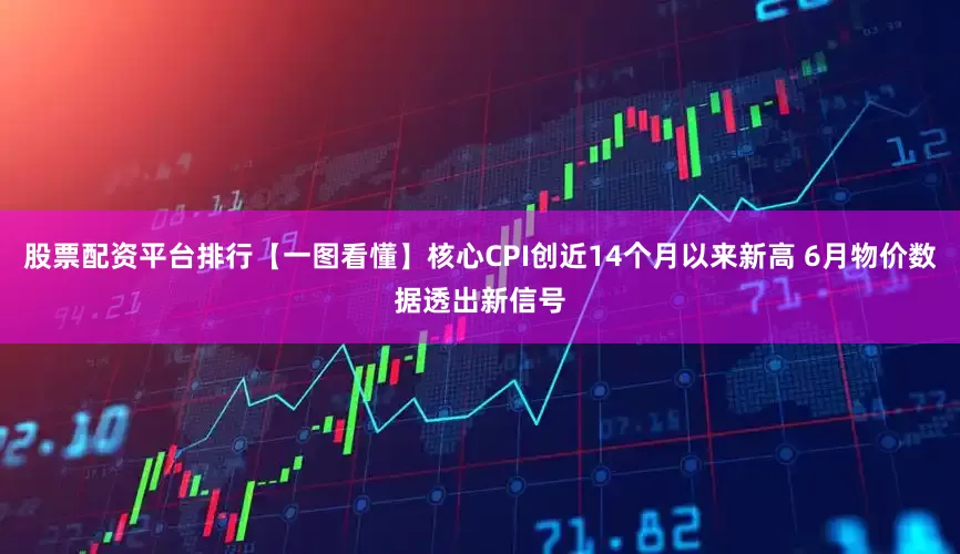 股票配资平台排行【一图看懂】核心CPI创近14个月以来新高 6月物价数据透出新信号