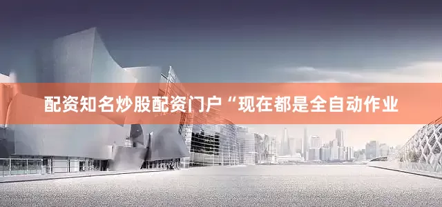 配资知名炒股配资门户　　“现在都是全自动作业