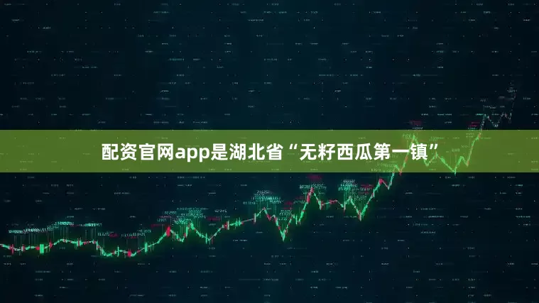 配资官网app是湖北省“无籽西瓜第一镇”