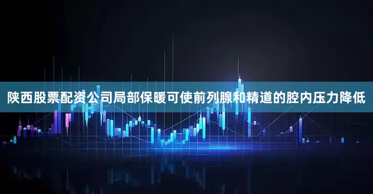 陕西股票配资公司局部保暖可使前列腺和精道的腔内压力降低