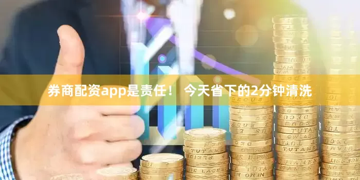 券商配资app是责任！ 今天省下的2分钟清洗