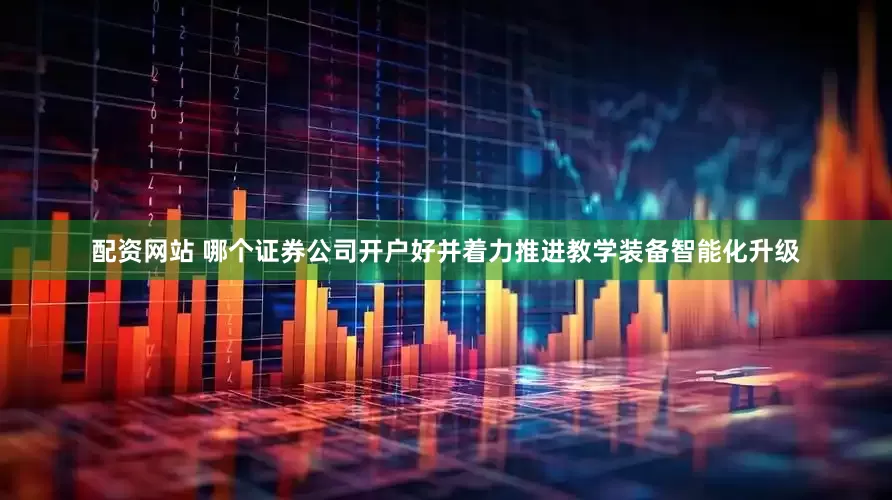 配资网站 哪个证券公司开户好并着力推进教学装备智能化升级
