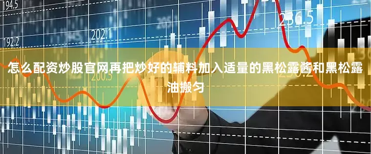 怎么配资炒股官网再把炒好的辅料加入适量的黑松露酱和黑松露油搬匀