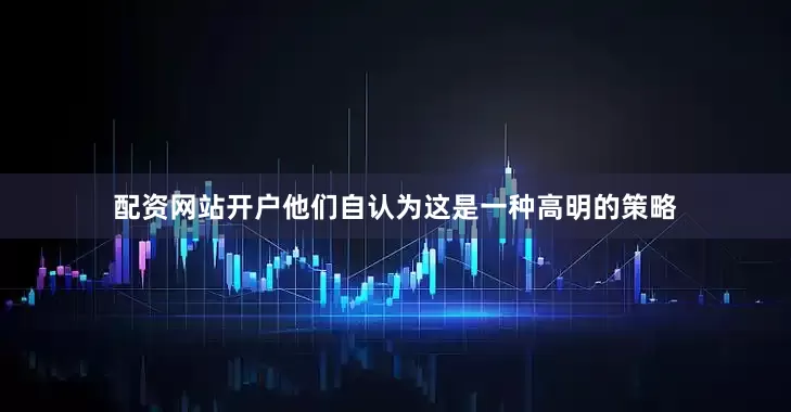 配资网站开户他们自认为这是一种高明的策略