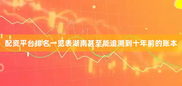 配资平台排名一览表湖南甚至能追溯到十年前的账本