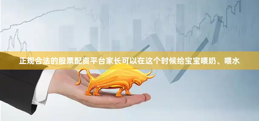 正规合法的股票配资平台家长可以在这个时候给宝宝喂奶、喂水