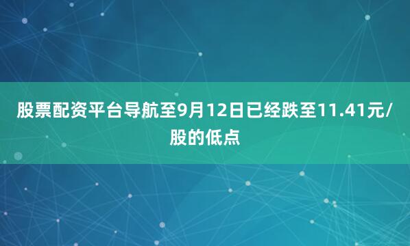 股票配资平台导航至9月12日已经跌至11.41元/股的低点