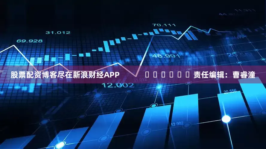 股票配资博客尽在新浪财经APP            						责任编辑：曹睿潼