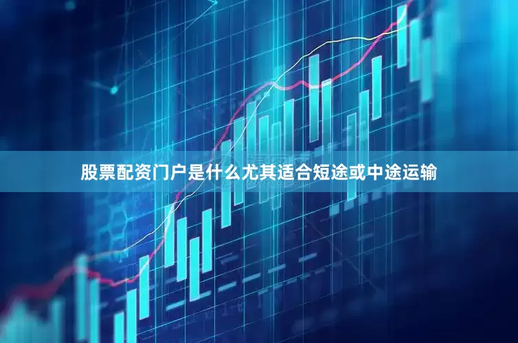 股票配资门户是什么尤其适合短途或中途运输