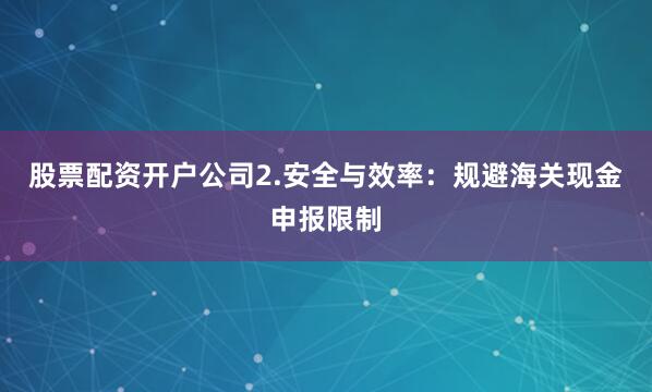 股票配资开户公司2.安全与效率：规避海关现金申报限制
