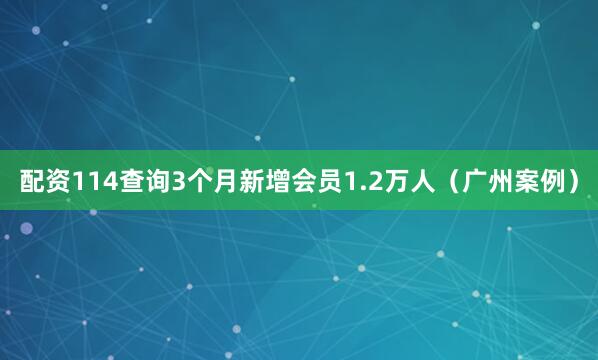 配资114查询3个月新增会员1.2万人（广州案例）