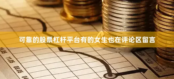 可靠的股票杠杆平台有的女生也在评论区留言